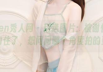 Xiuren秀人网 – 精选图片：被谢忱倬的温柔勾住了，想问问哪个角度拍的更好。