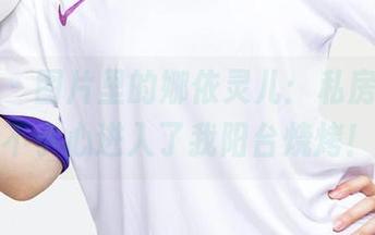 爱尤物 – 图片里的娜依灵儿：私房夏天，不小心进入了我阳台烧烤！