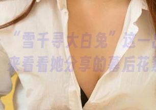 爱尤物 – “雪千寻大白兔”这一出温柔大戏，来看看她分享的幕后花絮！