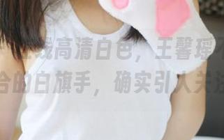 美媛馆 – 在线高清白色，王馨瑶不愧是热闹场合的白旗手，确实引人关注啊！